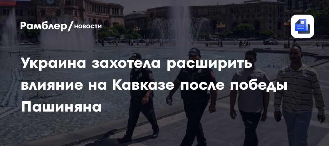 Украина захотела расширить влияние на Кавказе после победы Пашиняна