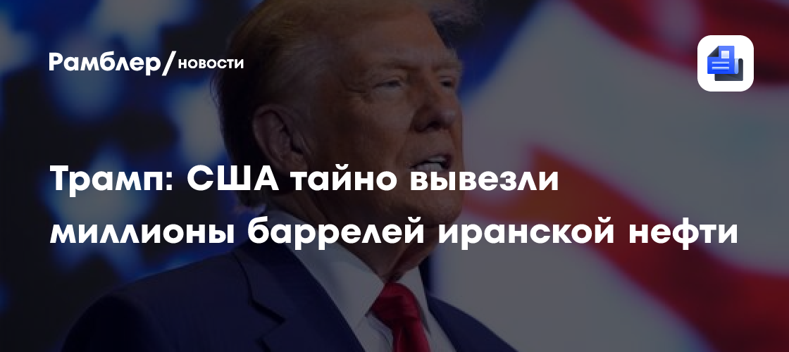 Трамп: США тайно вывезли миллионы баррелей иранской нефти