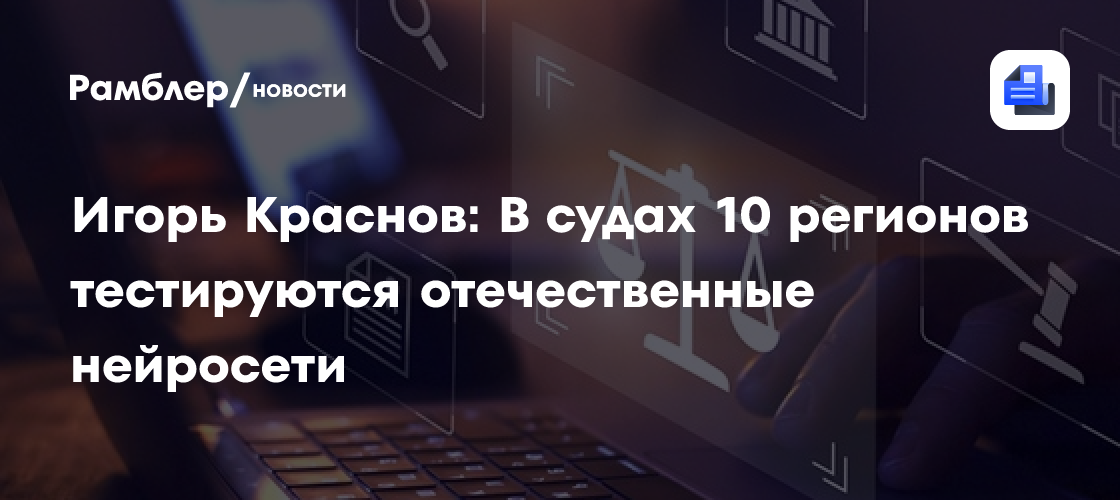 Игорь Краснов: В судах 10 регионов тестируются отечественные нейросети