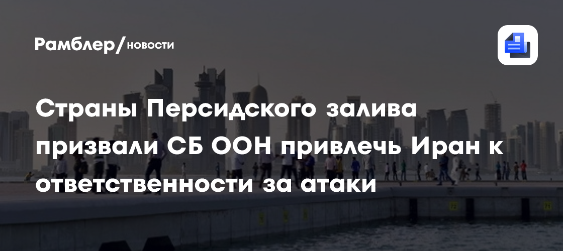 Страны Персидского залива призвали СБ ООН привлечь Иран к ответственности за атаки