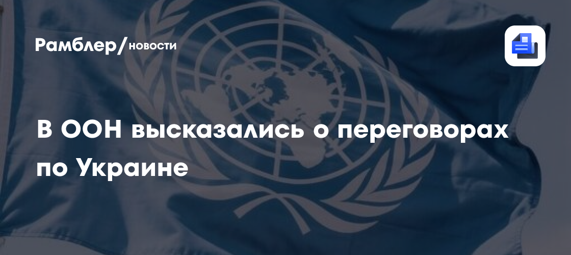 В ООН высказались о переговорах по Украине