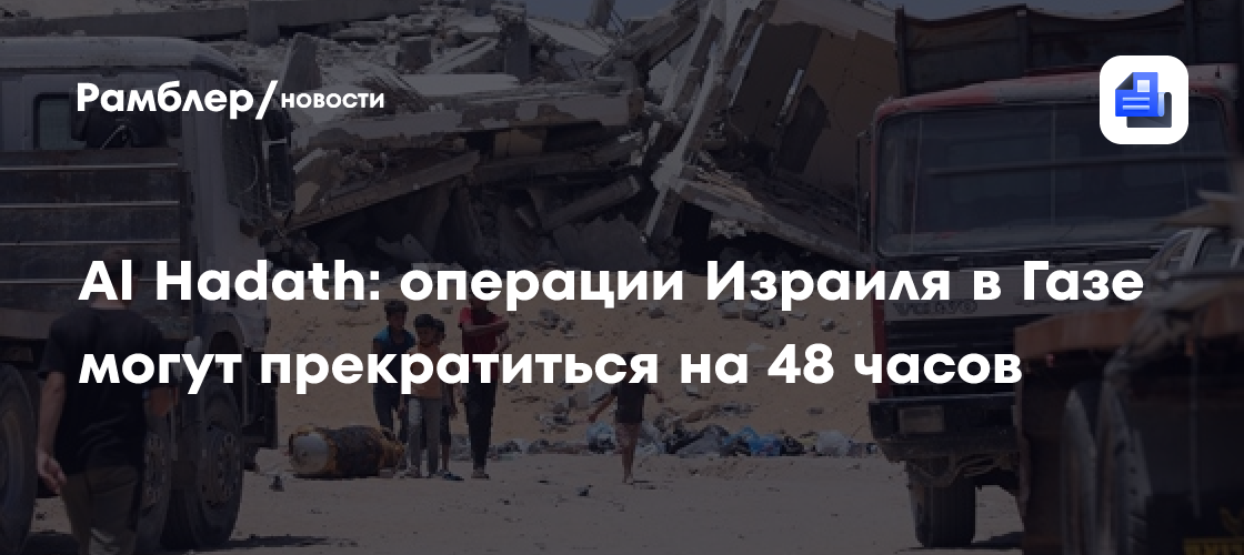 Al Hadath: операции Израиля в Газе могут прекратиться на 48 часов