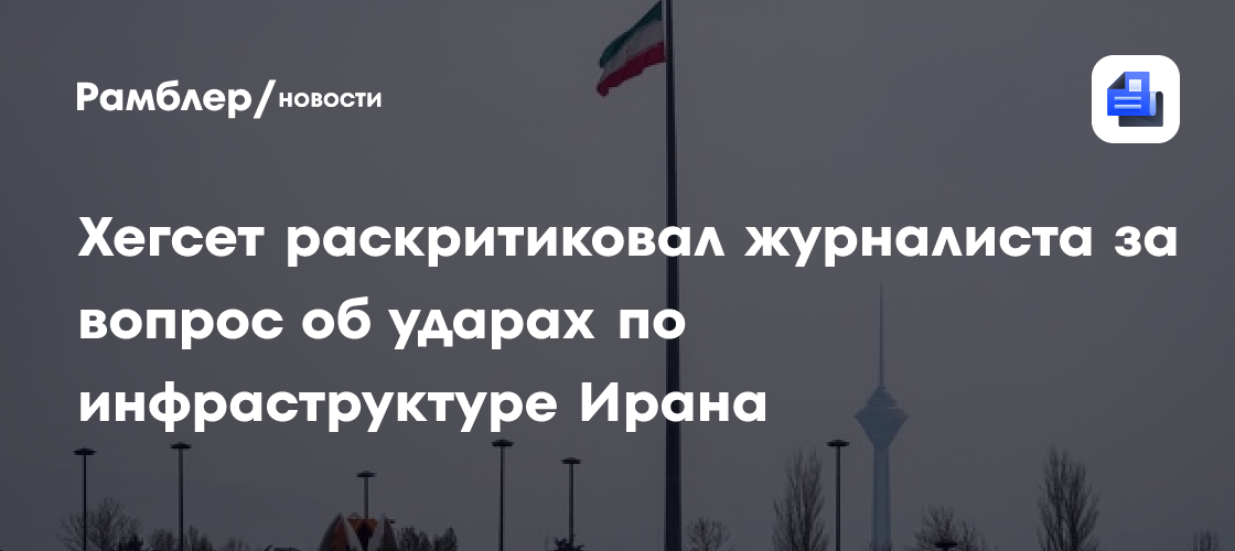 Хегсет раскритиковал журналиста за вопрос об ударах по инфраструктуре Ирана