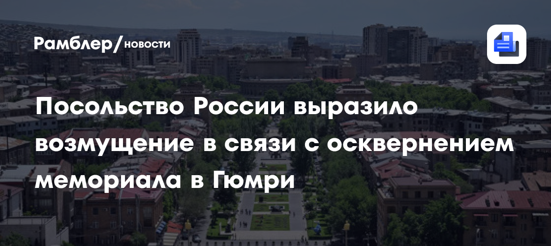 Посольство России выразило возмущение в связи с осквернением мемориала в Гюмри