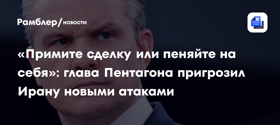 «Примите сделку или пеняйте на себя»: глава Пентагона пригрозил Ирану новыми атаками
