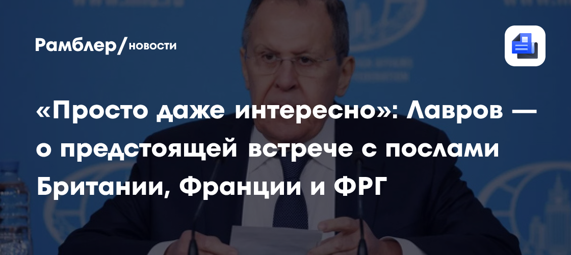 «Просто даже интересно»: Лавров — о предстоящей встрече с послами Британии, Франции и ФРГ