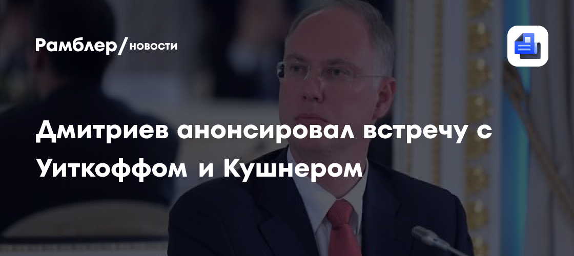 Дмитриев анонсировал встречу с Уиткоффом и Кушнером в июне