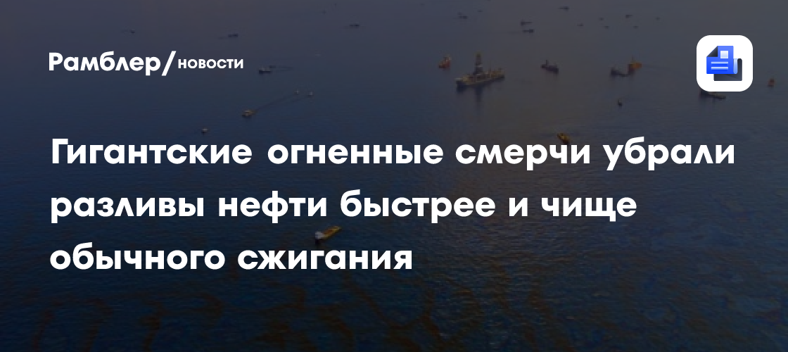 Гигантские огненные смерчи убрали разливы нефти быстрее и чище обычного сжигания