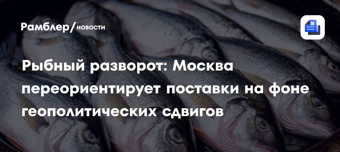 Рыбный разворот: Москва переориентирует поставки на фоне геополитических сдвигов