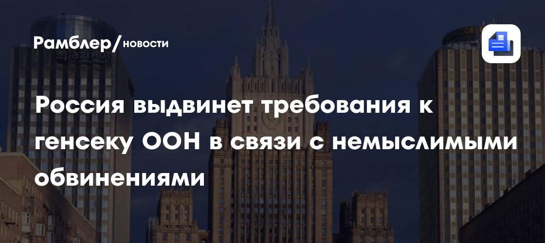 Россия выдвинет требования к генсеку ООН в связи с немыслимыми обвинениями
