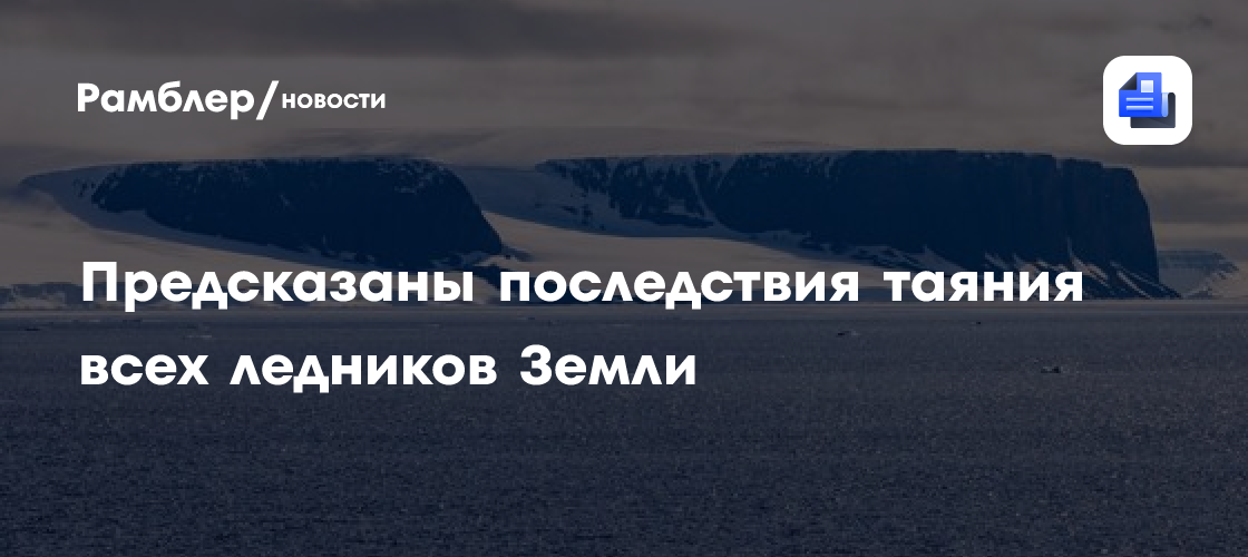 Учёные предсказали последствия полного таяния ледников Земли