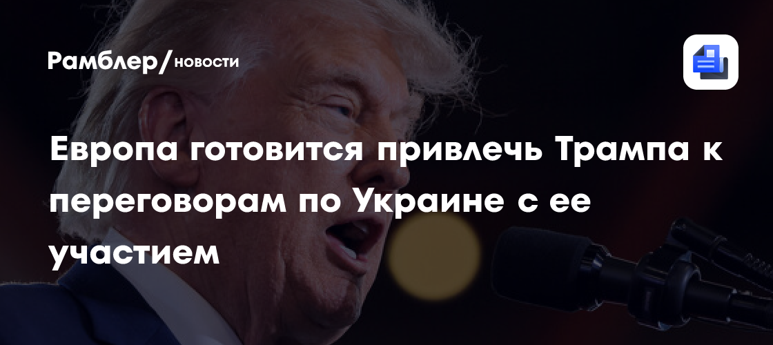 Европа готовится привлечь Трампа к переговорам по Украине с ее участием