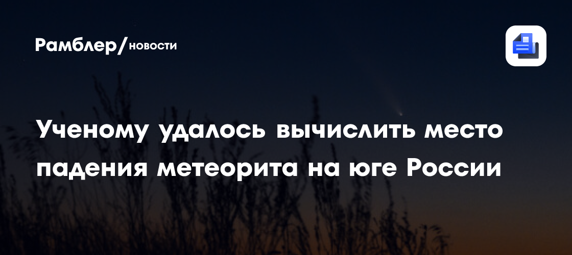 Ученому удалось вычислить место падения метеорита на юге России