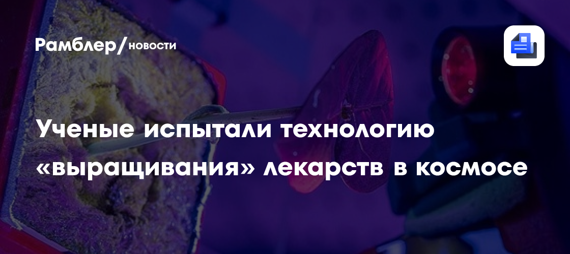 Ученые испытали технологию «выращивания» лекарств в космосе