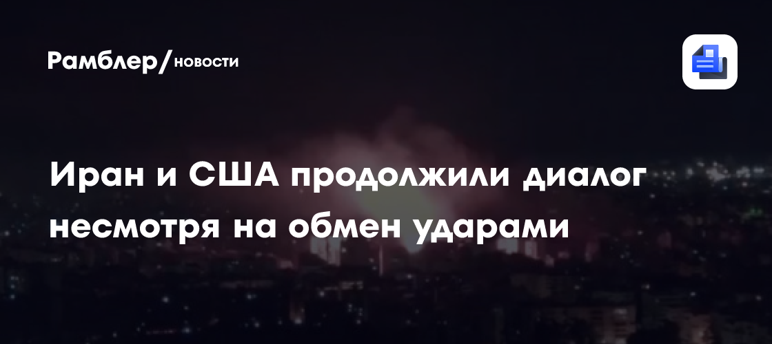 Иран и США продолжили диалог несмотря на обмен ударами
