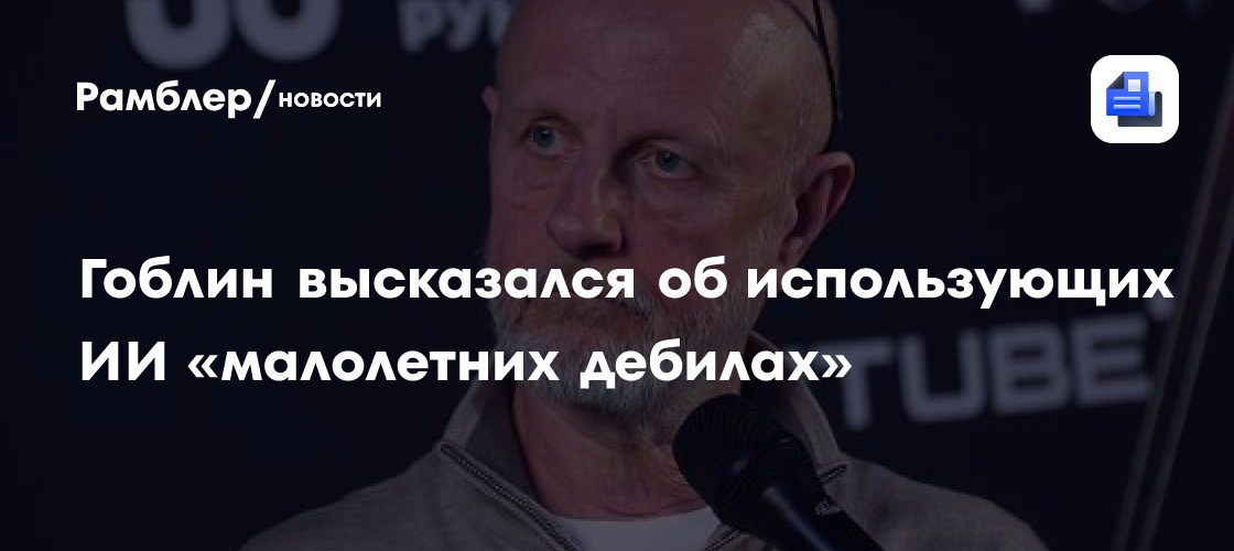 Гоблин высказался об использующих ИИ «малолетних дебилах»
