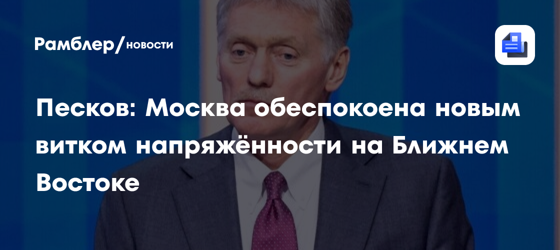 Песков: Москва обеспокоена новым витком напряжённости на Ближнем Востоке