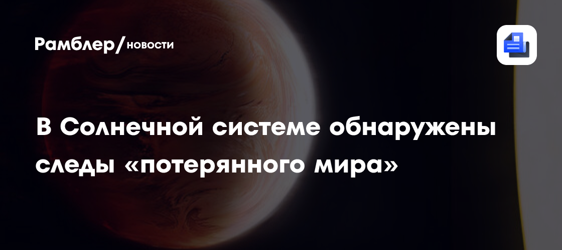 В Солнечной системе обнаружены следы «потерянного мира» размером с Марс