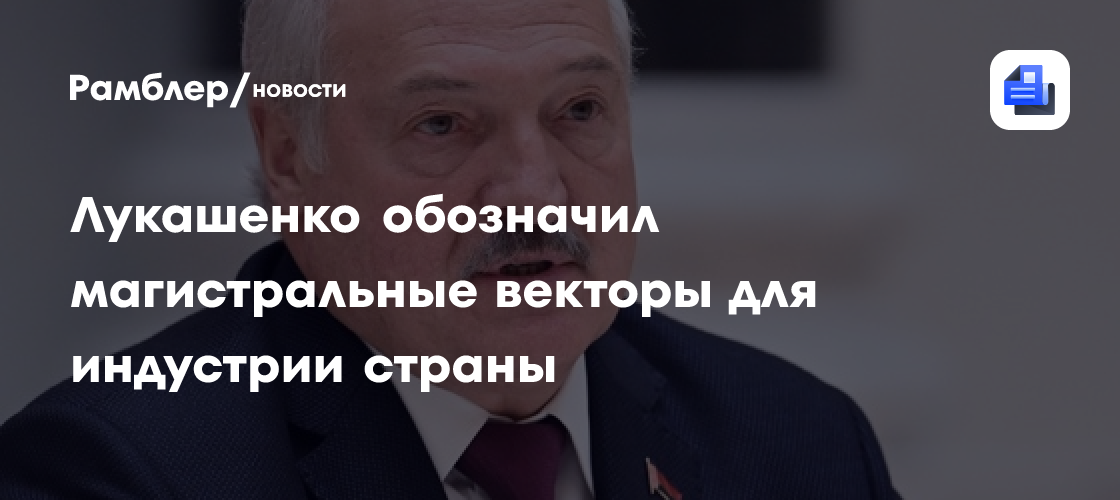 Лукашенко обозначил магистральные векторы для индустрии страны