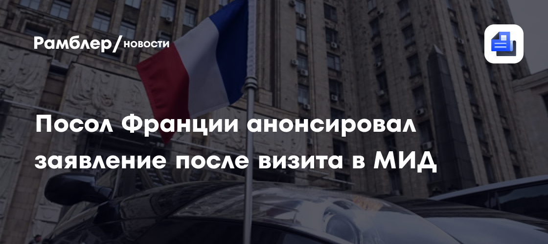 Посол Франции анонсировал заявление после визита в МИД