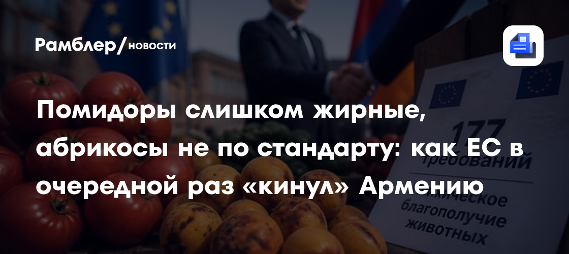 Помидоры слишком жирные, абрикосы не по стандарту: как ЕС в очередной раз «кинул» Армению