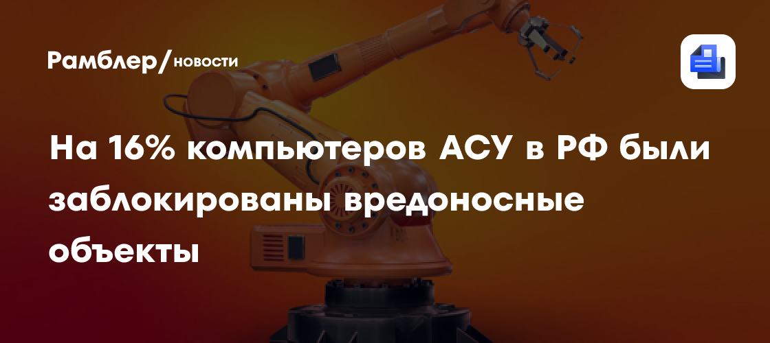 На 16% компьютеров АСУ в РФ были заблокированы вредоносные объекты