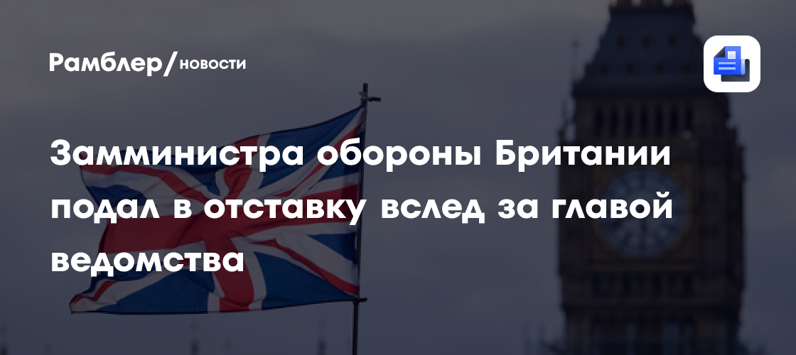 Замглавы МО Британии Карнс заявил об уходе в отставку на фоне увольнения Хили