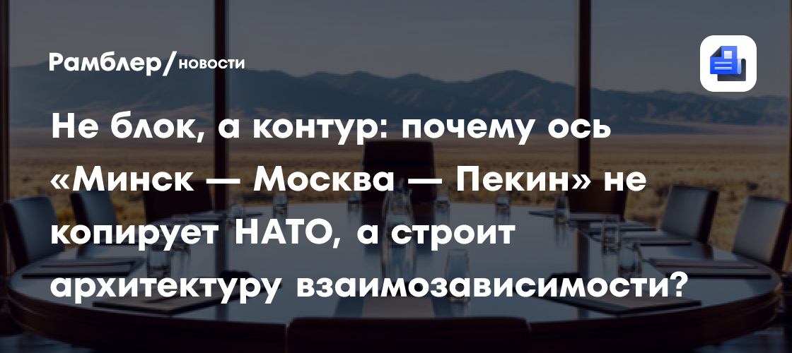Не блок, а контур: почему ось «Минск — Москва — Пекин» не копирует НАТО, а строит архитектуру взаимозависимости?