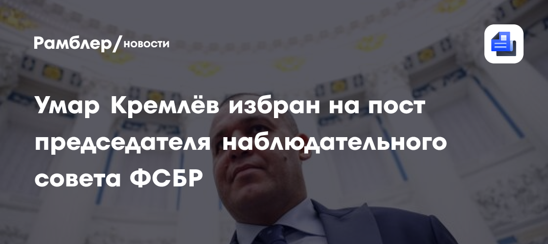 Умар Кремлёв избран на пост председателя наблюдательного совета ФСБР