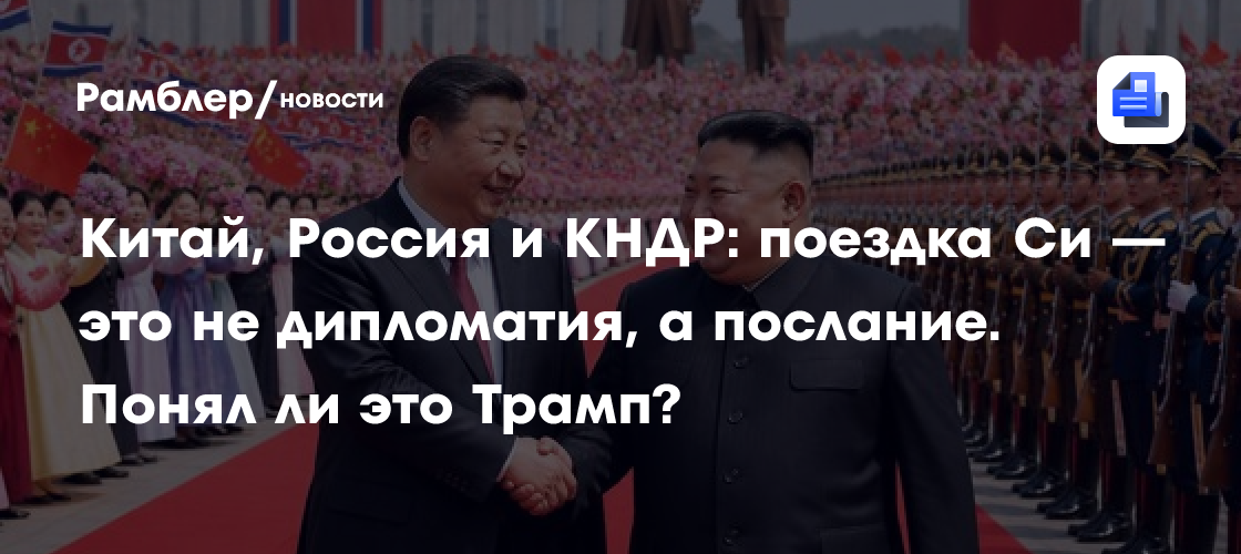 Китай, Россия и КНДР: поездка Си — это не дипломатия, а послание. Понял ли это Трамп?
