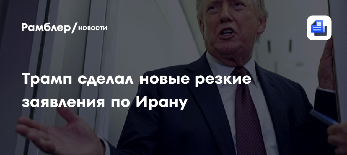 Трамп сделал новые резкие заявления по Ирану