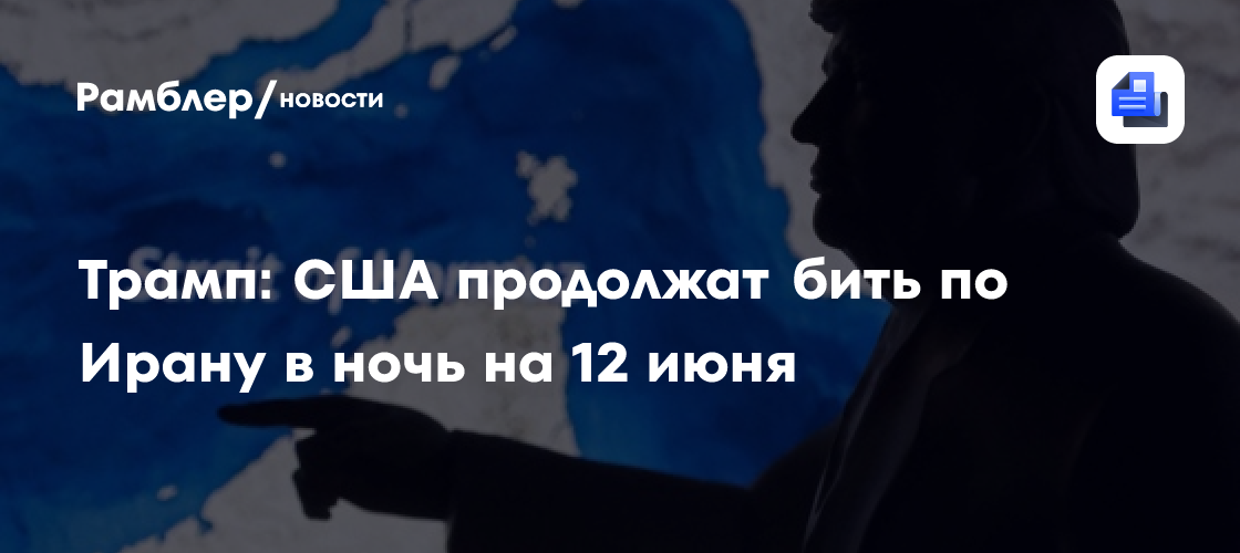Трамп: США продолжат бить по Ирану в ночь на 12 июня