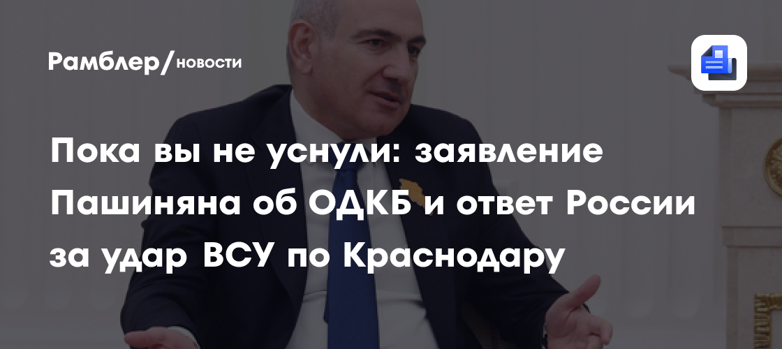 Пока вы не уснули: заявление Пашиняна об ОДКБ и ответ России за удар ВСУ по Краснодару