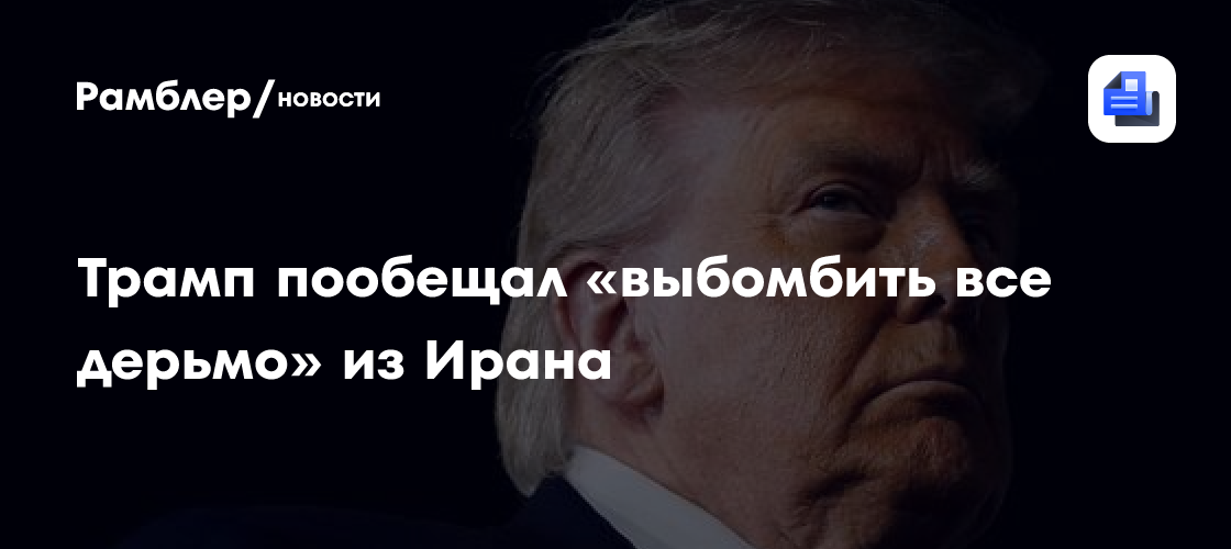 Трамп пообещал «выбомбить все дерьмо» из Ирана