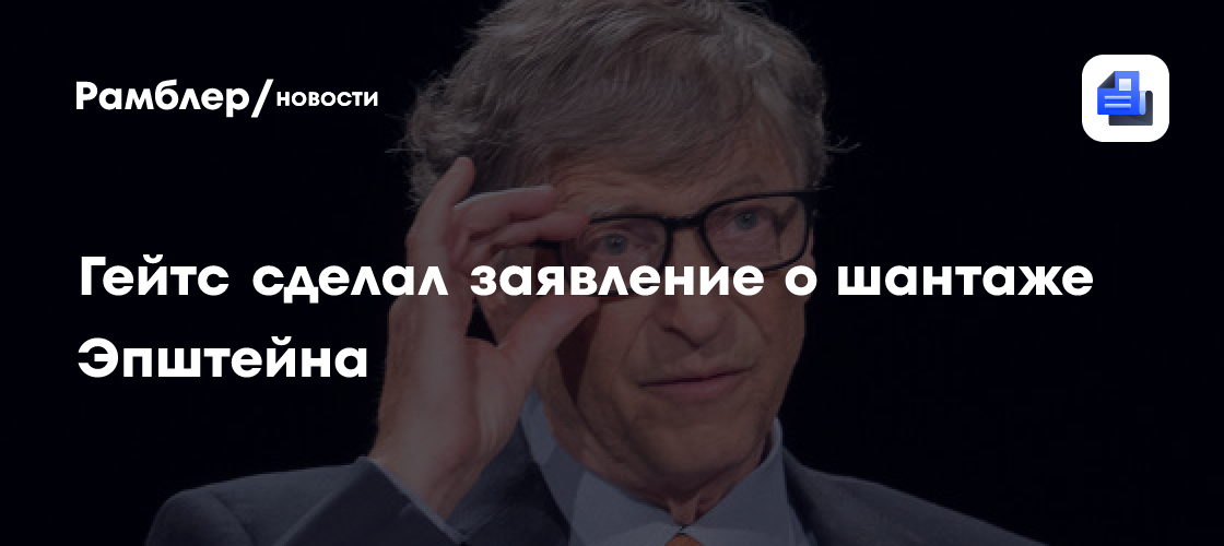 Гейтс заявил, что Эпштейн шантажировал его секретами об изменах жене