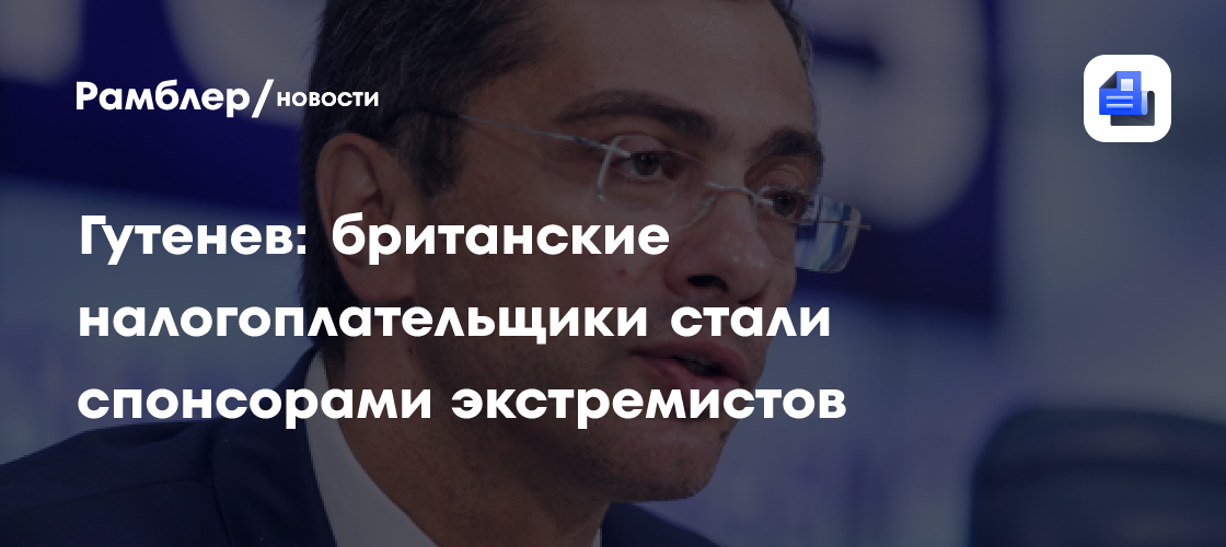Гутенев: британские налогоплательщики стали спонсорами экстремистов