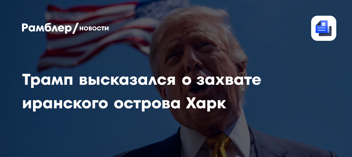 Трамп высказался о захвате иранского острова Харк