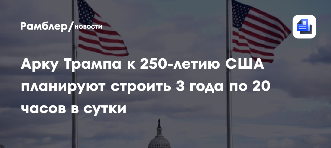 Арку Трампа к 250-летию США планируют строить 3 года по 20 часов в сутки