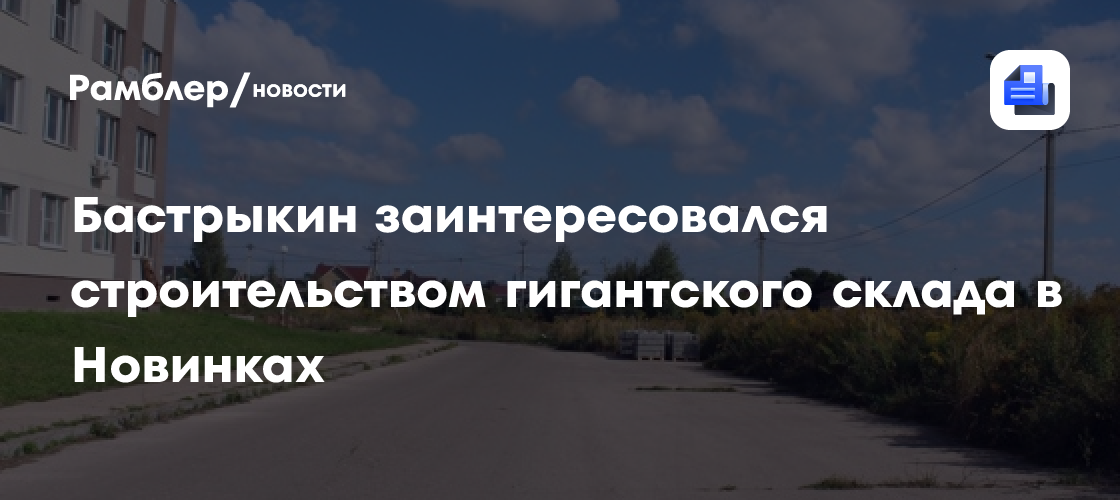 Бастрыкин заинтересовался строительством гигантского склада в Новинках ...
