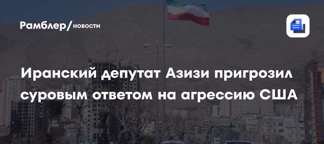 Иранский депутат Азизи пригрозил суровым ответом на агрессию США