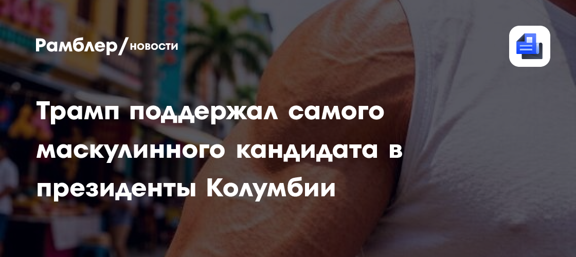 Трамп поддержал самого маскулинного кандидата в президенты Колумбии