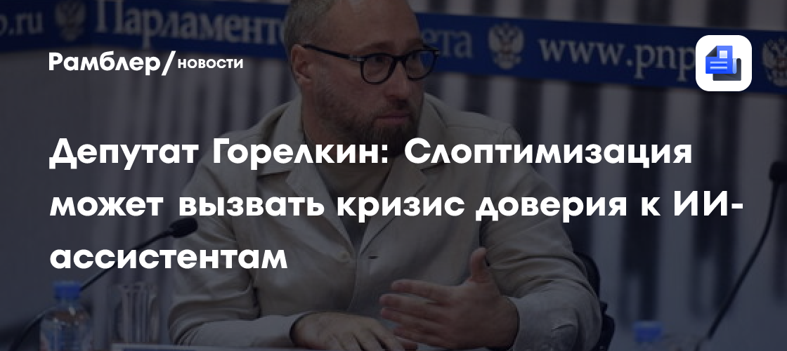Депутат Горелкин: Слоптимизация может вызвать кризис доверия к ИИ-ассистентам