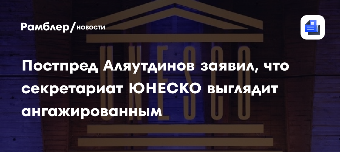 Постпред Аляутдинов заявил, что секретариат ЮНЕСКО выглядит ангажированным