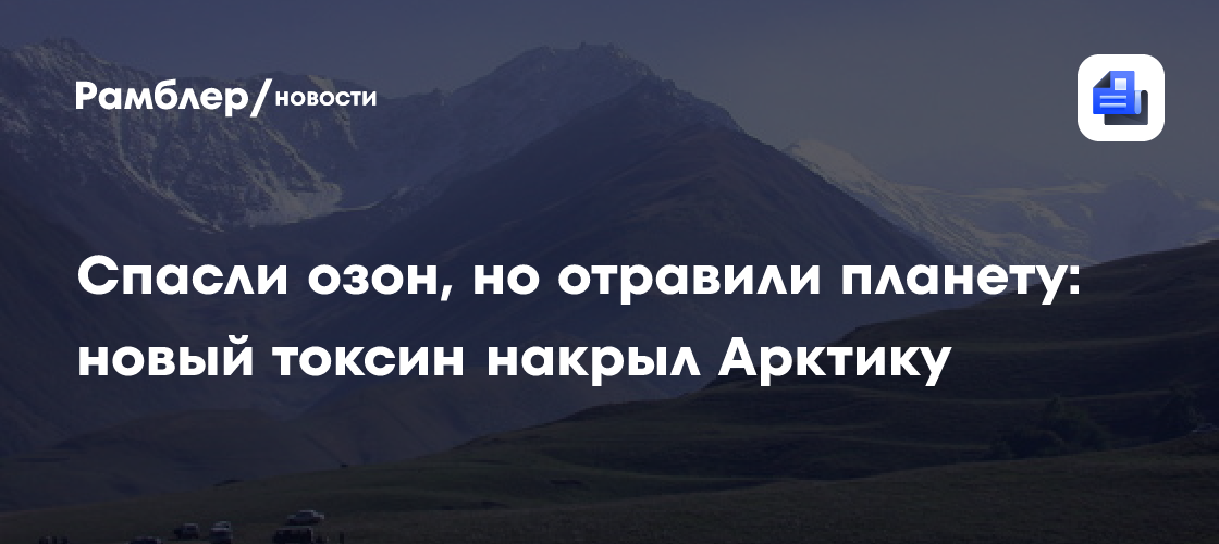 Спасли озон, но отравили планету: новый токсин накрыл Арктику