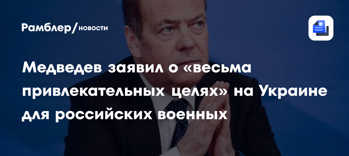 Медведев заявил о «весьма привлекательных целях» на Украине для российских военных