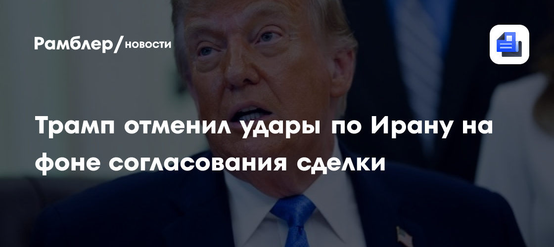 Трамп отменил удары по Ирану на фоне согласования сделки