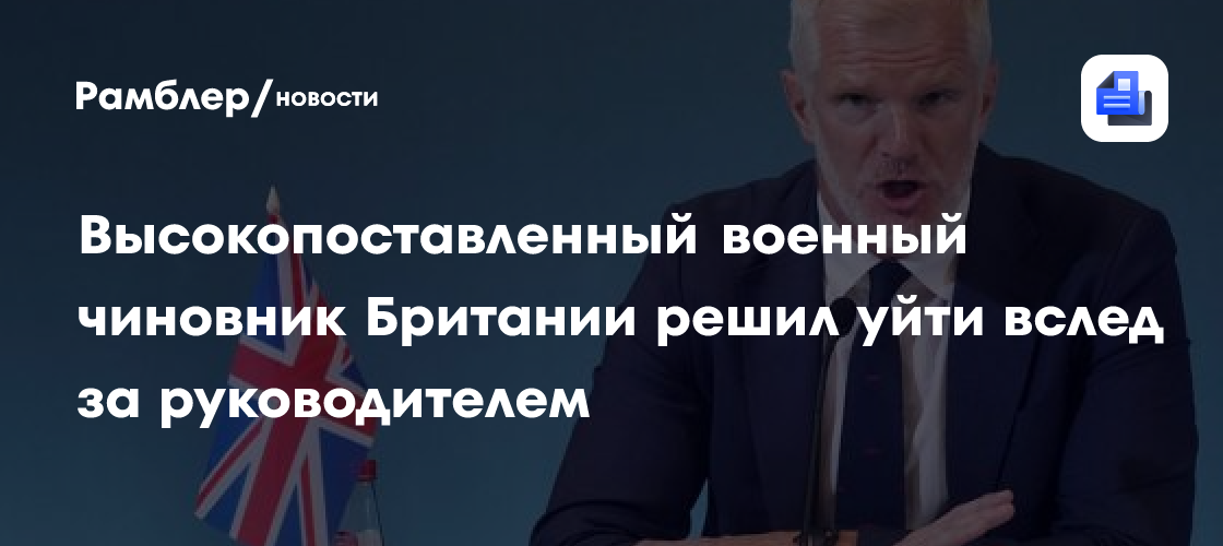 Высокопоставленный военный чиновник Британии сообщил об увольнении вслед за руководителем