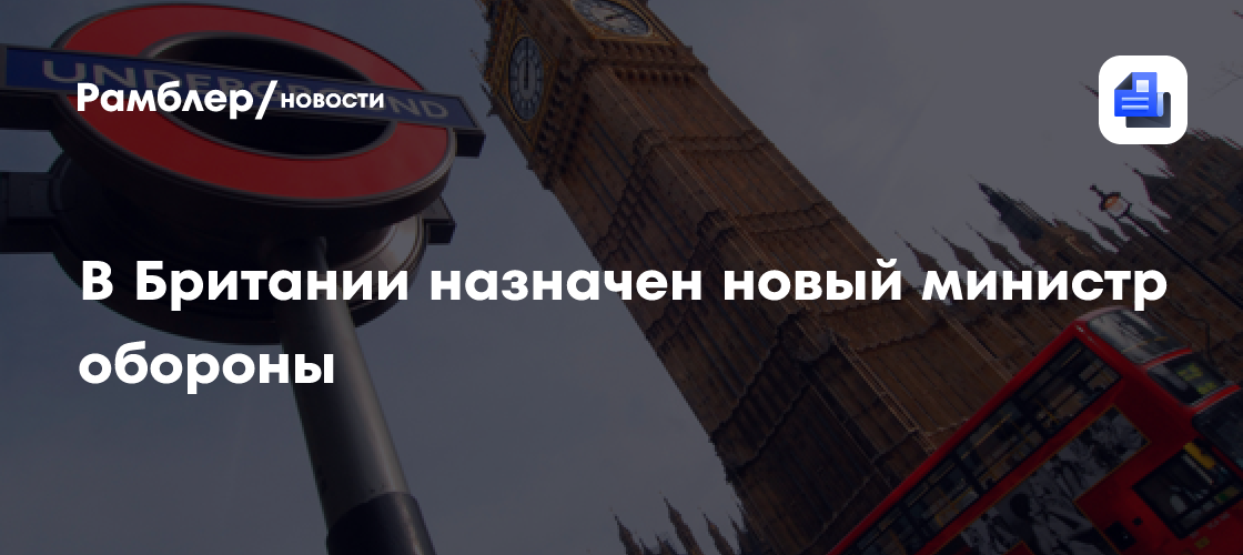 В Британии назначен новый министр обороны