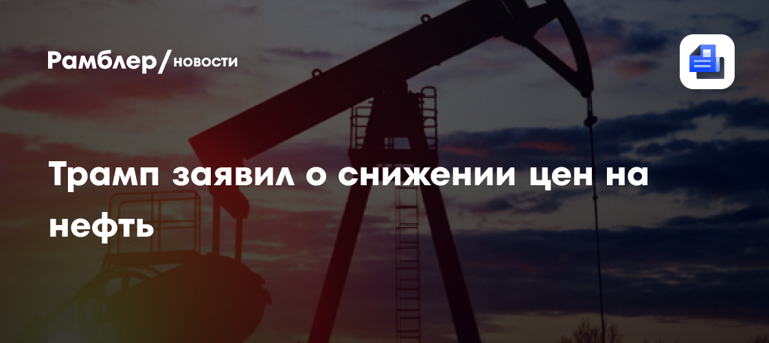 Трамп заявил о снижении цен на нефть