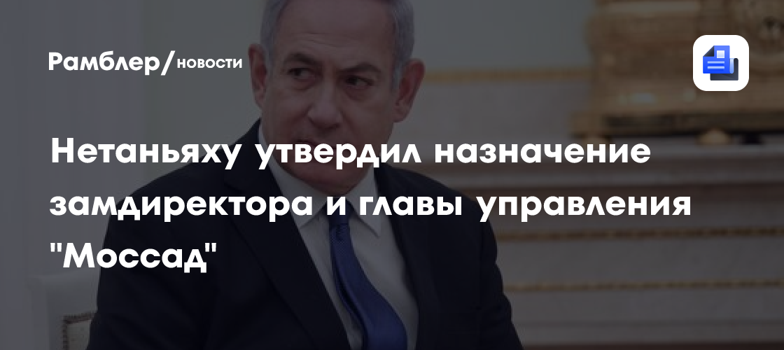 Нетаньяху утвердил назначение замдиректора и главы управления "Моссад"